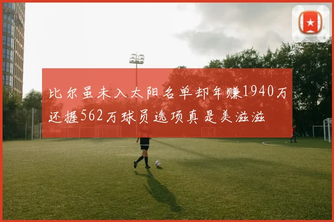 比尔虽未入太阳名单却年赚1940万还握562万球员选项真是美滋滋