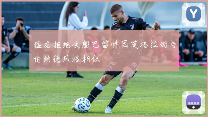 猛龙拒绝快船巴雷特因英格拉姆与伦纳德风格相似