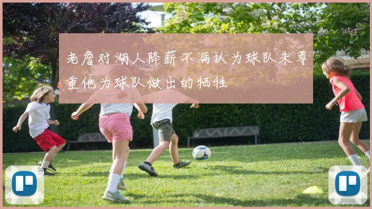 老詹对湖人降薪不满认为球队未尊重他为球队做出的牺牲