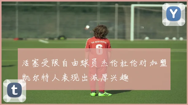 活塞受限自由球员杰伦杜伦对加盟凯尔特人表现出浓厚兴趣