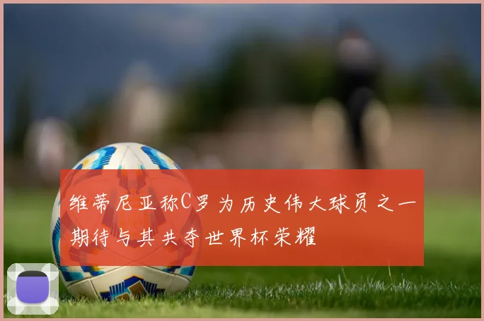 维蒂尼亚称C罗为历史伟大球员之一期待与其共夺世界杯荣耀