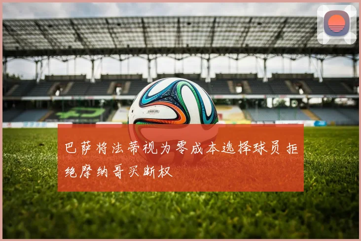 巴萨将法蒂视为零成本选择球员拒绝摩纳哥买断权