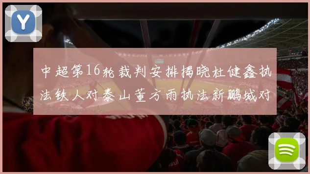 中超第16轮裁判安排揭晓杜健鑫执法铁人对泰山董方雨执法新鹏城对蓉城