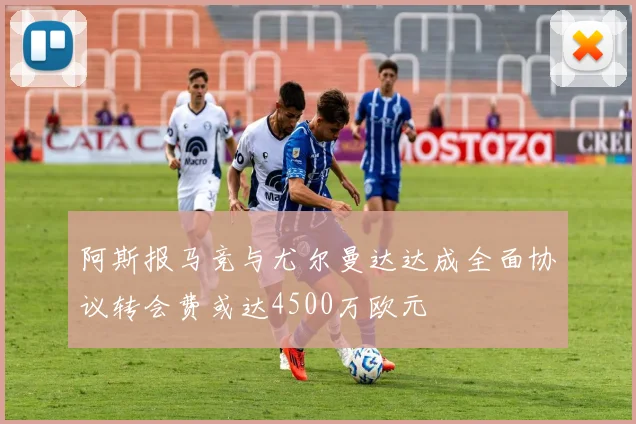 阿斯报马竞与尤尔曼达达成全面协议转会费或达4500万欧元