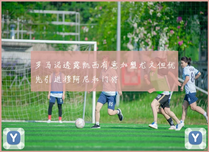 罗马诺透露凯西有意加盟尤文但优先引进穆阿尼和门将