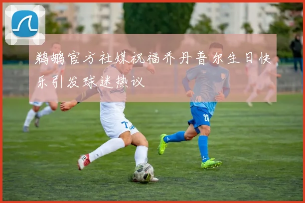 鹈鹕官方社媒祝福乔丹普尔生日快乐引发球迷热议