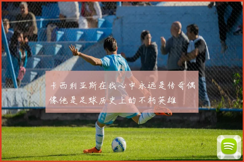 卡西利亚斯在我心中永远是传奇偶像他是足球历史上的不朽英雄