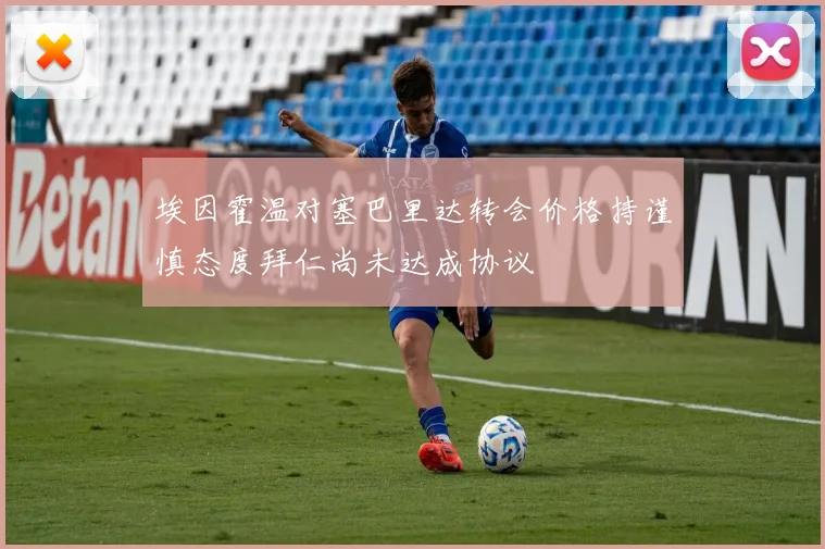 埃因霍温对塞巴里达转会价格持谨慎态度拜仁尚未达成协议