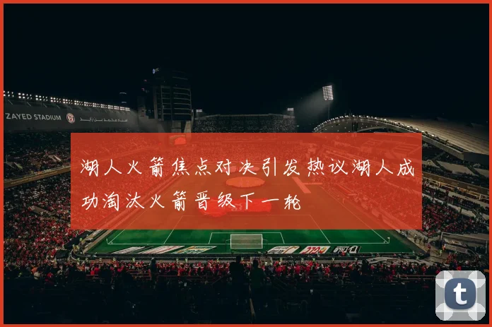 湖人火箭焦点对决引发热议湖人成功淘汰火箭晋级下一轮