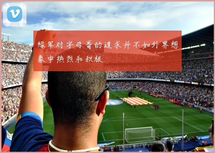 绿军对字母哥的追求并不如外界想象中热烈和积极