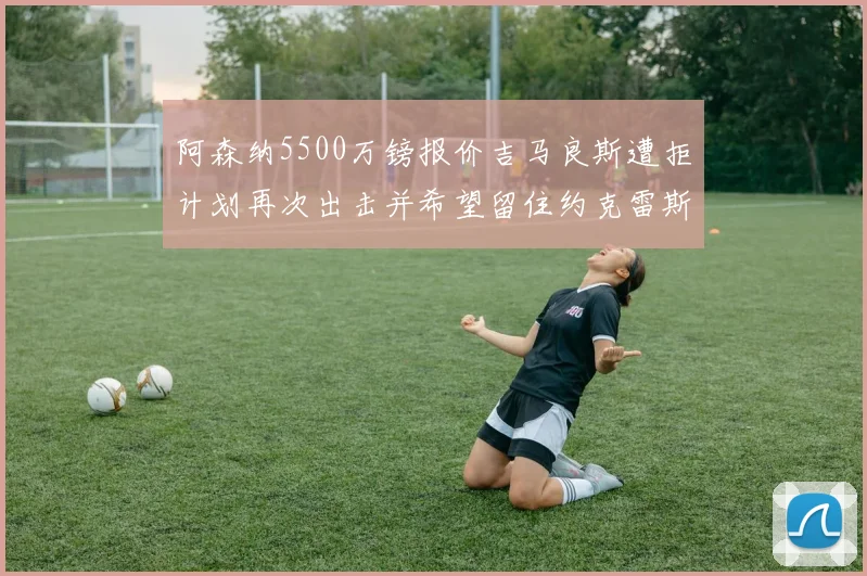 阿森纳5500万镑报价吉马良斯遭拒计划再次出击并希望留住约克雷斯
