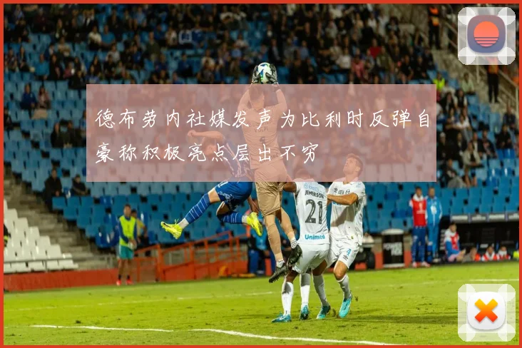 德布劳内社媒发声为比利时反弹自豪称积极亮点层出不穷