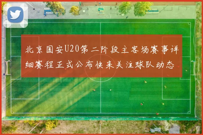北京国安U20第二阶段主客场赛事详细赛程正式公布快来关注球队动态