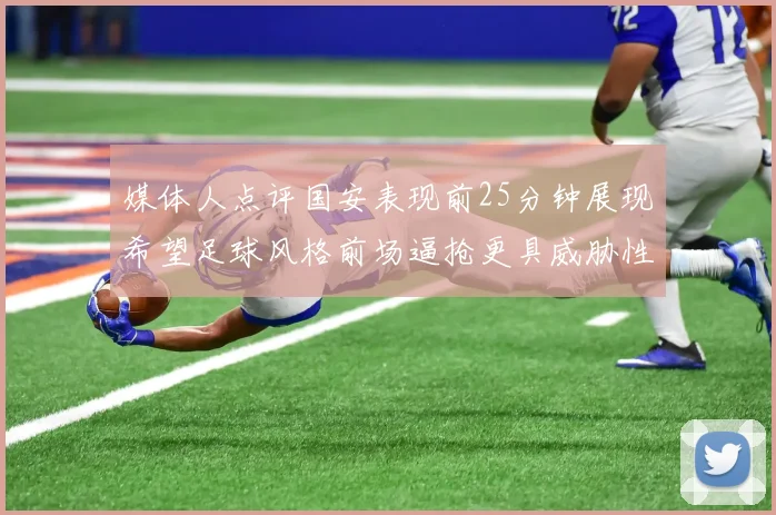 媒体人点评国安表现前25分钟展现希望足球风格前场逼抢更具威胁性