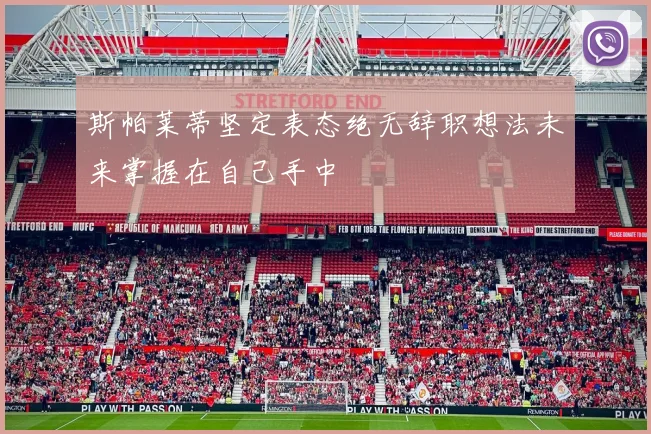 斯帕莱蒂坚定表态绝无辞职想法未来掌握在自己手中