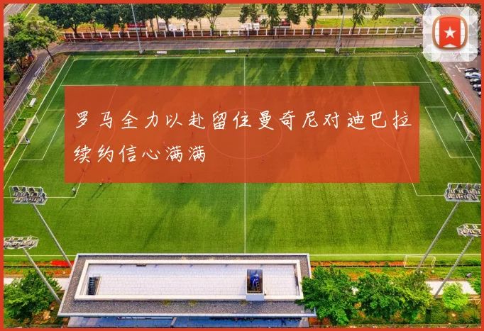 罗马全力以赴留住曼奇尼对迪巴拉续约信心满满