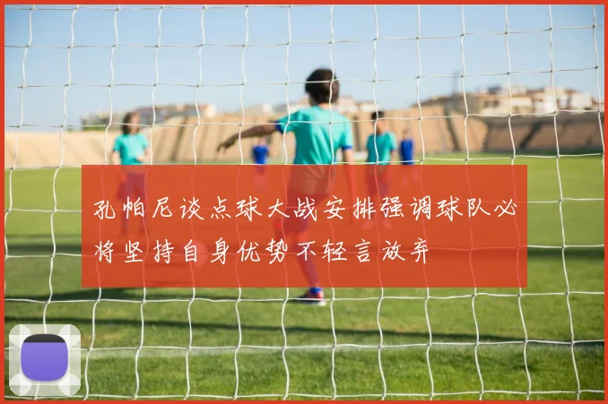 孔帕尼谈点球大战安排强调球队必将坚持自身优势不轻言放弃